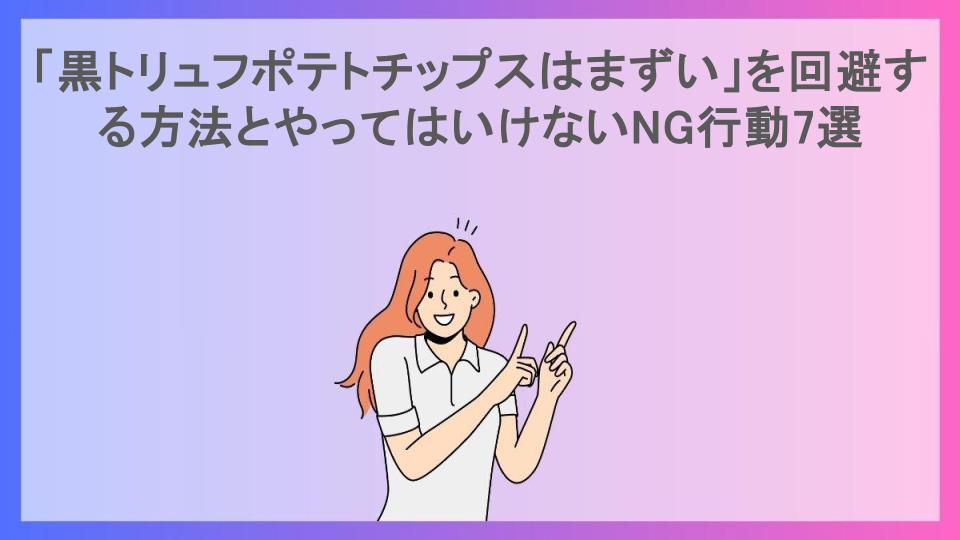 「黒トリュフポテトチップスはまずい」を回避する方法とやってはいけないNG行動7選